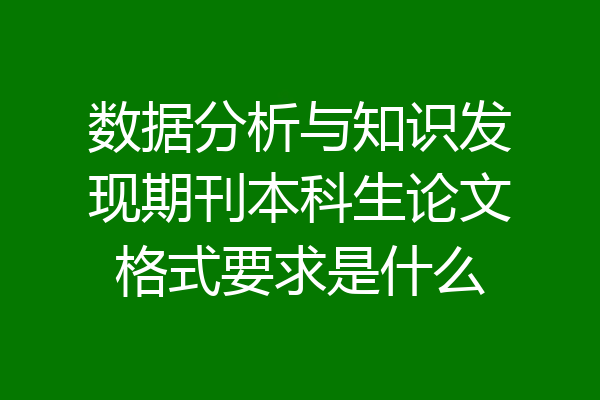 数据分析与知识发现期刊本科生论文格式要求是什么