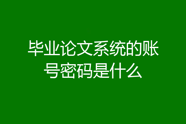 毕业论文系统的账号密码是什么