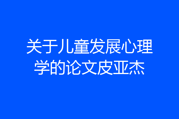 关于儿童发展心理学的论文皮亚杰