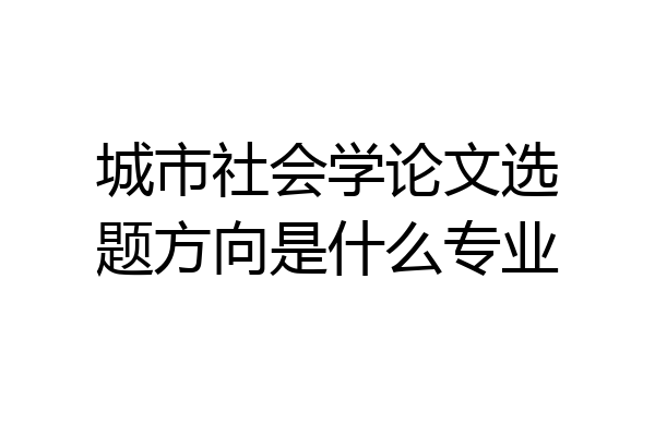 城市社会学论文选题方向是什么专业