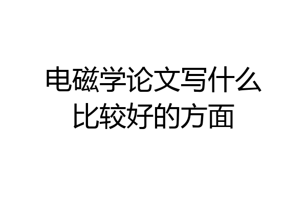 电磁学论文写什么比较好的方面