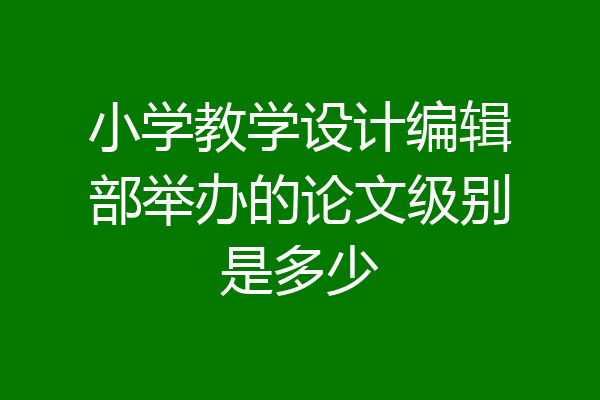 小学教学设计编辑部举办的论文级别是多少