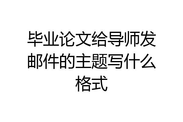 毕业论文给导师发邮件的主题写什么格式