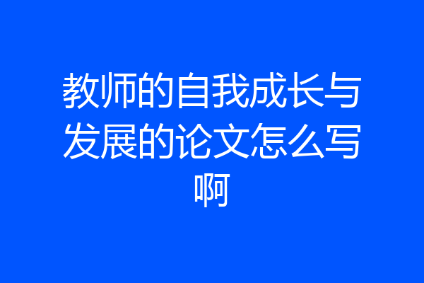 教师的自我成长与发展的论文怎么写啊