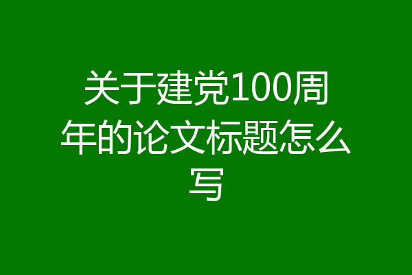 关于建党100周年的论文标题怎么写