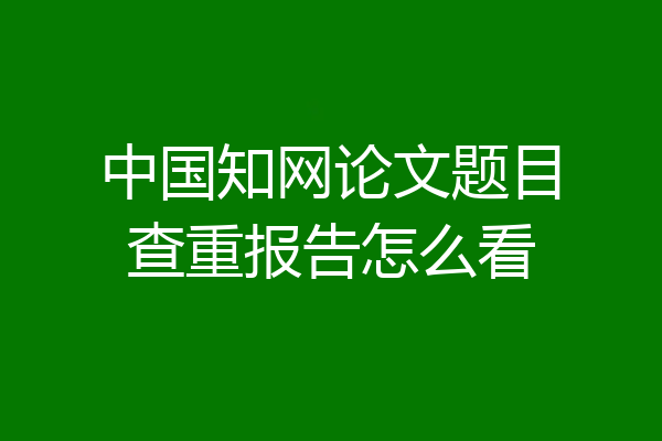 中国知网论文题目查重报告怎么看