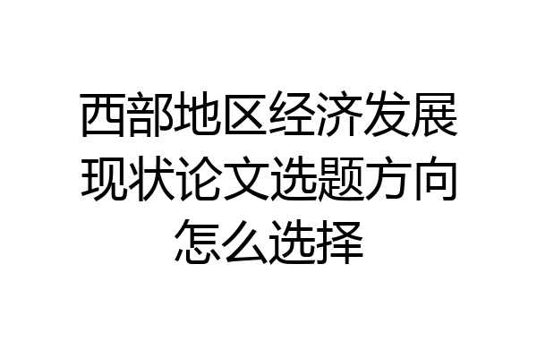 西部地区经济发展现状论文选题方向怎么选择