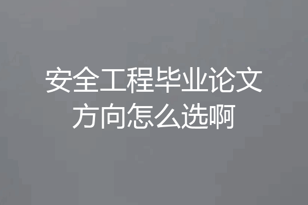 安全工程毕业论文方向怎么选啊