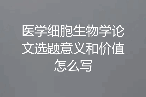医学细胞生物学论文选题意义和价值怎么写
