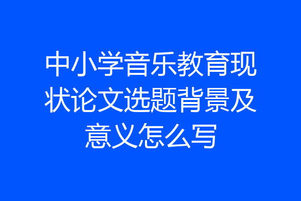 中小学音乐教育现状论文选题背景及意义怎么写
