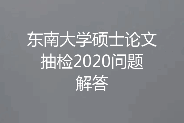 东南大学硕士论文抽检2020问题解答
