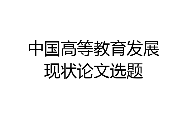 中国高等教育发展现状论文选题