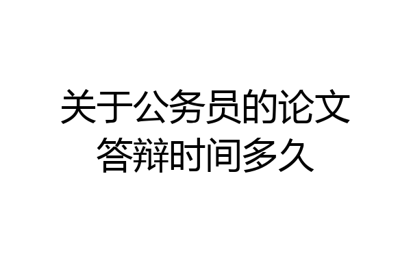 关于公务员的论文答辩时间多久