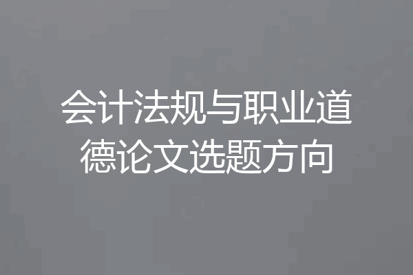 会计法规与职业道德论文选题方向
