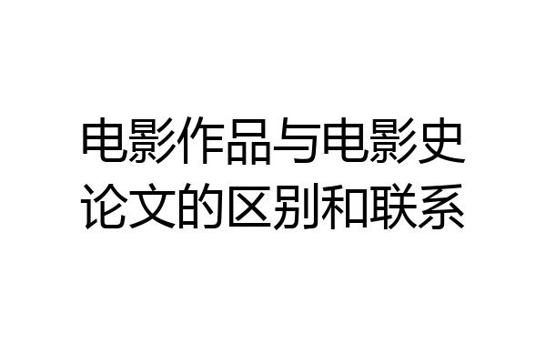 电影作品与电影史论文的区别和联系