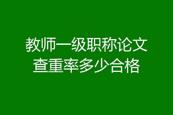 教师一级职称论文查重率多少合格