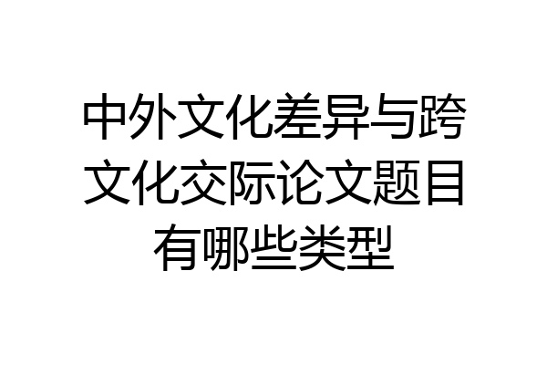 中外文化差异与跨文化交际论文题目有哪些类型