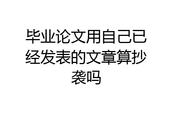 毕业论文用自己已经发表的文章算抄袭吗