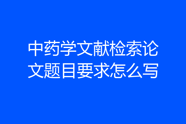 中药学文献检索论文题目要求怎么写