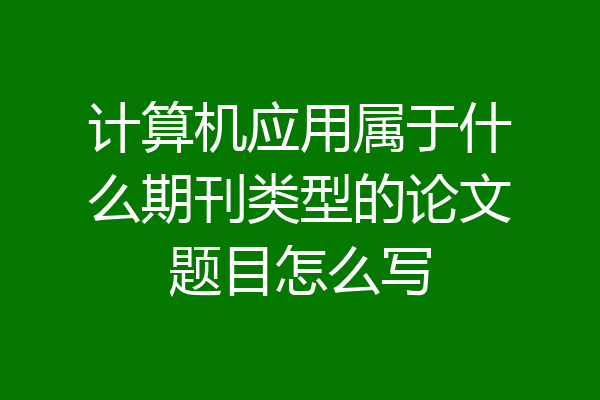 计算机应用属于什么期刊类型的论文题目怎么写