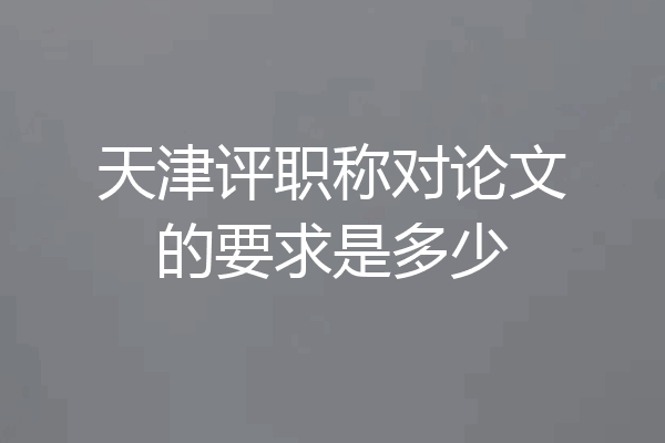 天津评职称对论文的要求是多少
