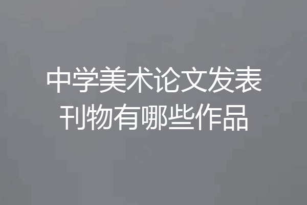 中学美术论文发表刊物有哪些作品