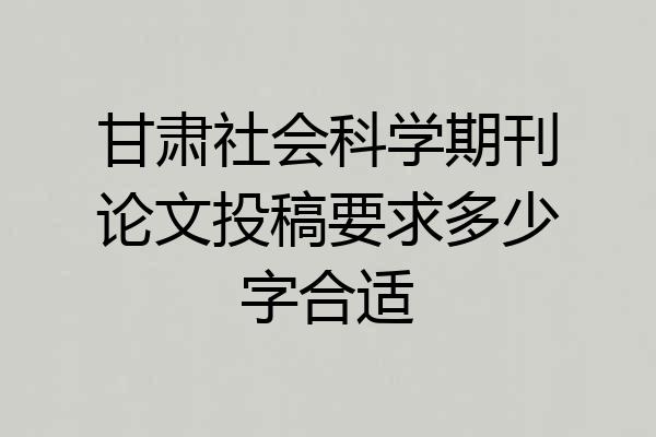 甘肃社会科学期刊论文投稿要求多少字合适