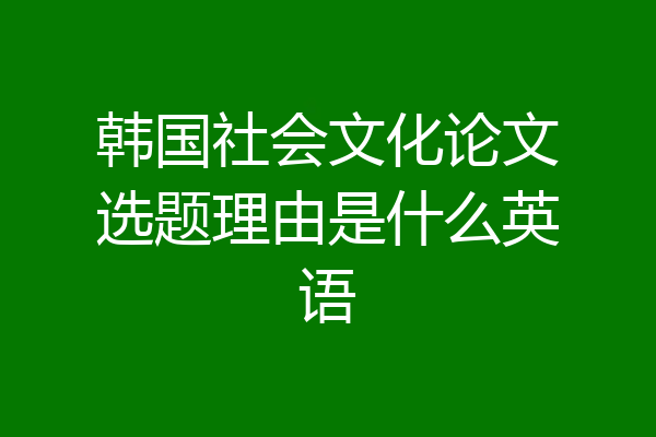 韩国社会文化论文选题理由是什么英语