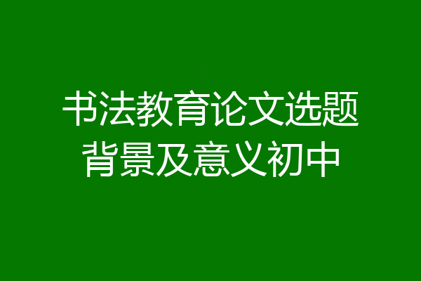 书法教育论文选题背景及意义初中