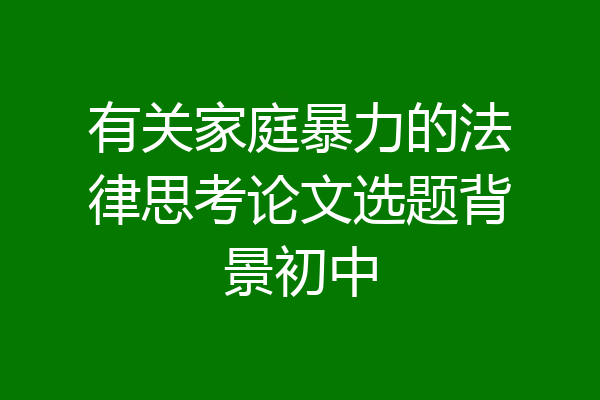 有关家庭暴力的法律思考论文选题背景初中