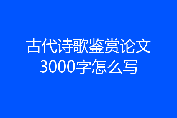 古代诗歌鉴赏论文3000字怎么写