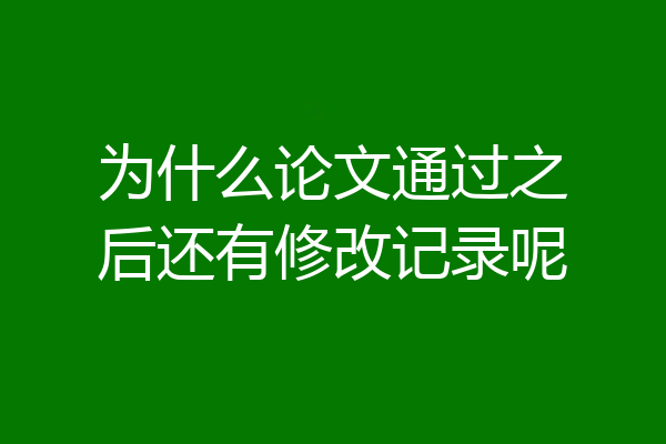 为什么论文通过之后还有修改记录呢