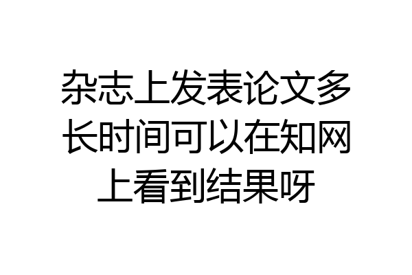 杂志上发表论文多长时间可以在知网上看到结果呀