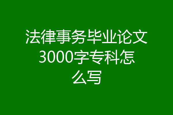 法律事务毕业论文3000字专科怎么写