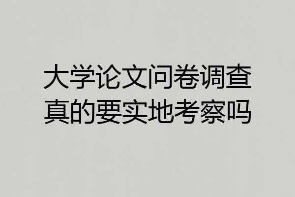 大学论文问卷调查真的要实地考察吗