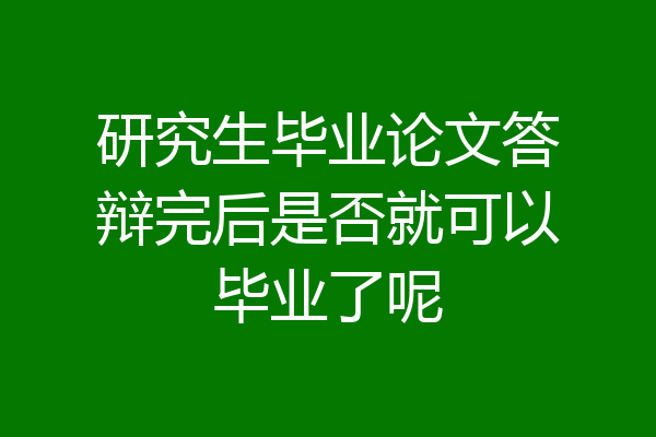 研究生毕业论文答辩完后是否就可以毕业了呢