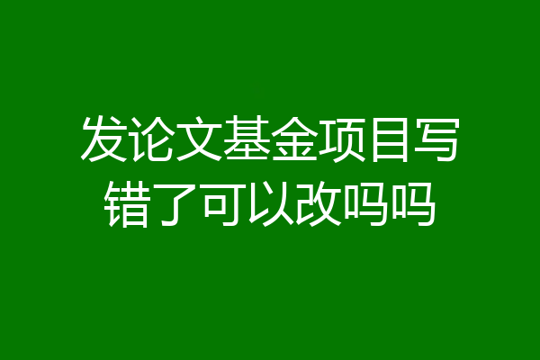 发论文基金项目写错了可以改吗吗