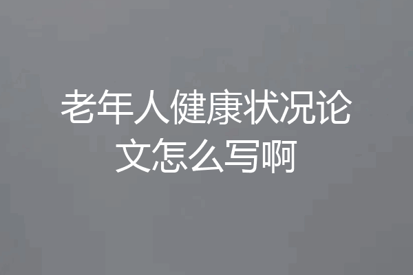 老年人健康状况论文怎么写啊