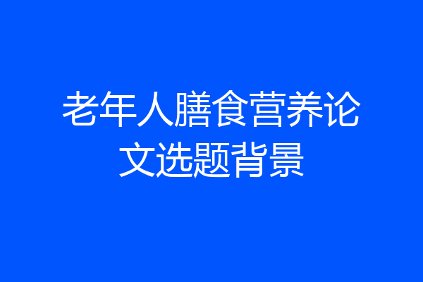 老年人膳食营养论文选题背景