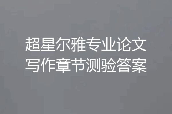 超星尔雅专业论文写作章节测验答案