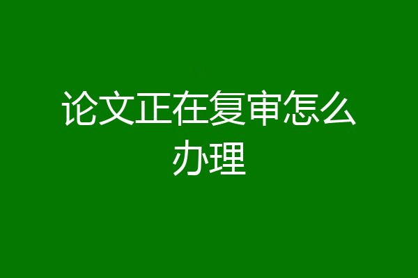 论文正在复审怎么办理