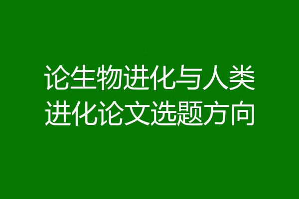 论生物进化与人类进化论文选题方向