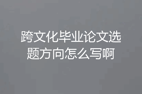 跨文化毕业论文选题方向怎么写啊