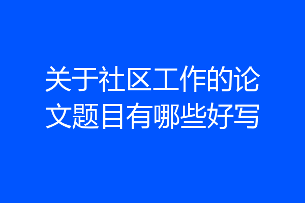 关于社区工作的论文题目有哪些好写