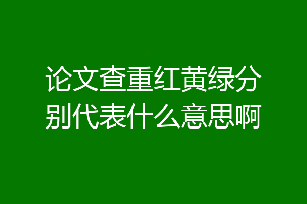 论文查重红黄绿分别代表什么意思啊