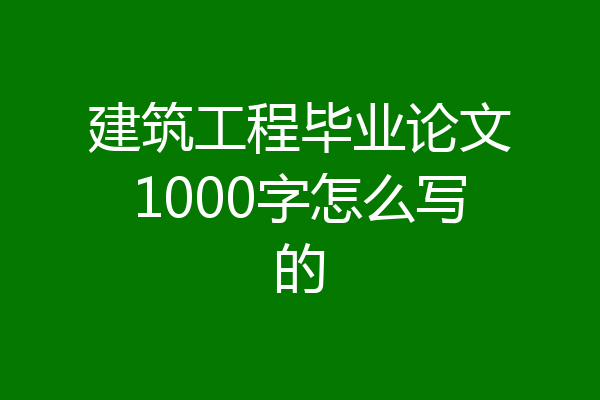 建筑工程毕业论文1000字怎么写的