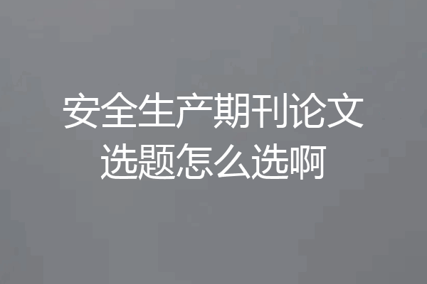 安全生产期刊论文选题怎么选啊