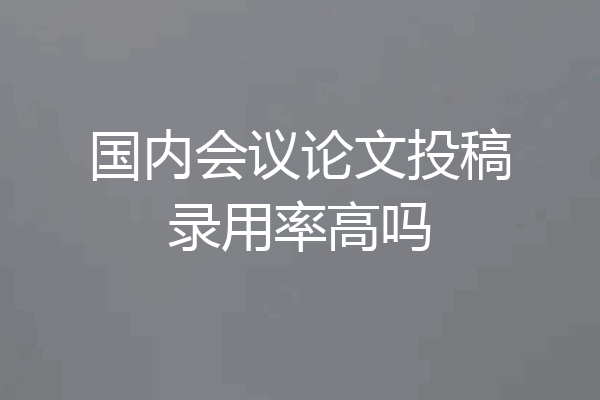 国内会议论文投稿录用率高吗