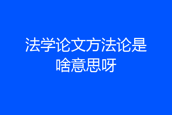 法学论文方法论是啥意思呀