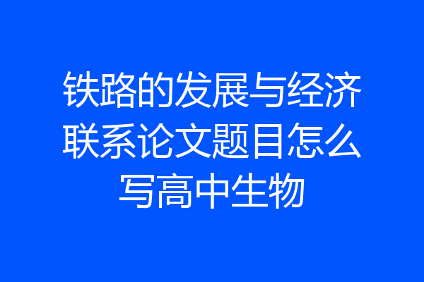 铁路的发展与经济联系论文题目怎么写高中生物